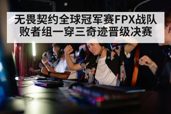 无畏契约全球冠军赛FPX战队败者组一穿三奇迹晋级决赛