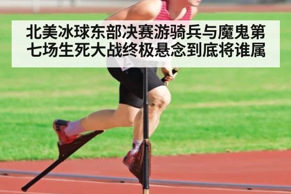 北美冰球东部决赛游骑兵与魔鬼第七场生死大战终极悬念到底将谁属