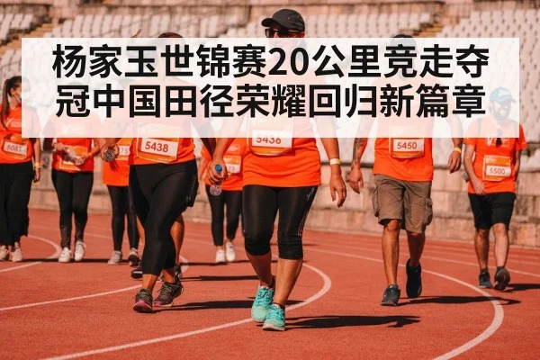 杨家玉世锦赛20公里竞走夺冠中国田径荣耀回归新篇章
