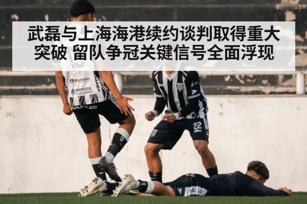 武磊与上海海港续约谈判取得重大突破 留队争冠关键信号全面浮现