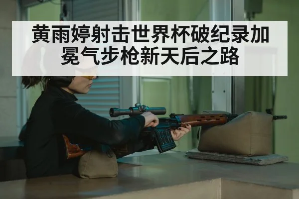 黄雨婷射击世界杯破纪录加冕气步枪新天后之路