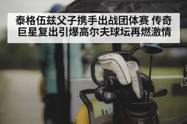 泰格伍兹父子携手出战团体赛 传奇巨星复出引爆高尔夫球坛再燃激情